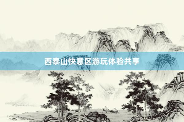 西泰山快意区游玩体验共享