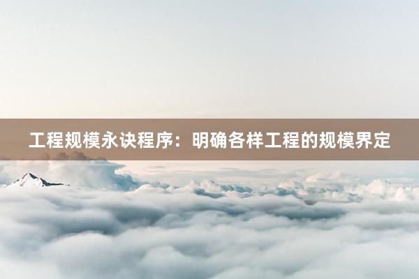 工程规模永诀程序：明确各样工程的规模界定