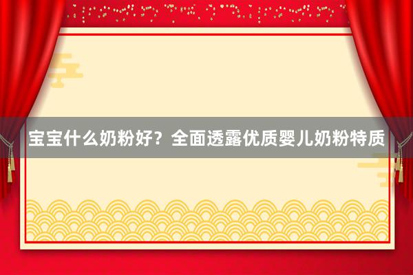 宝宝什么奶粉好？全面透露优质婴儿奶粉特质