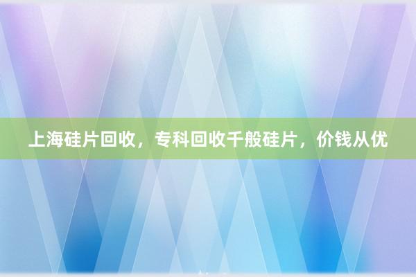 上海硅片回收，专科回收千般硅片，价钱从优