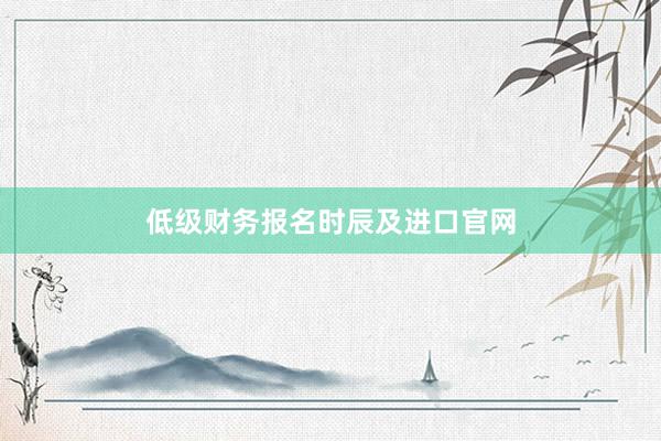 低级财务报名时辰及进口官网
