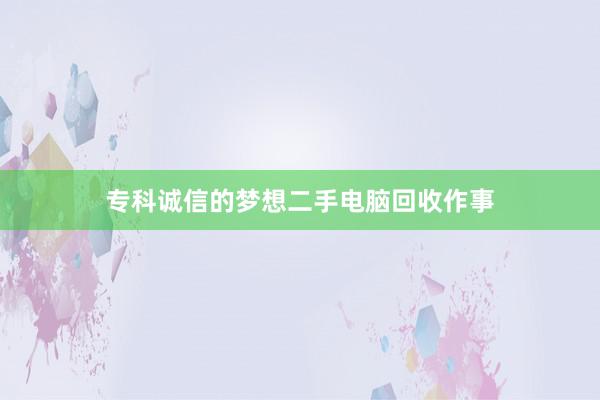 专科诚信的梦想二手电脑回收作事