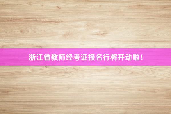 浙江省教师经考证报名行将开动啦！