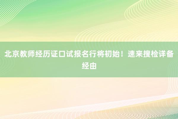 北京教师经历证口试报名行将初始！速来搜检详备经由