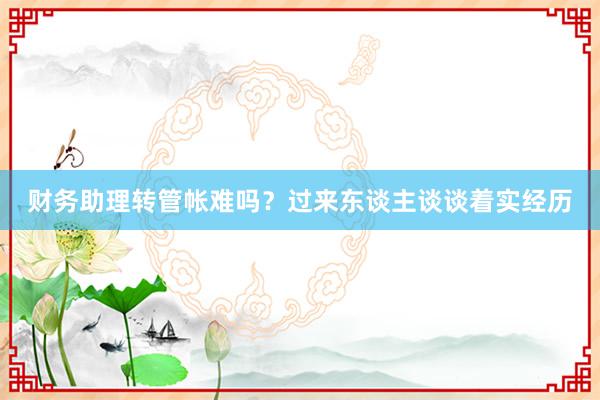 财务助理转管帐难吗？过来东谈主谈谈着实经历