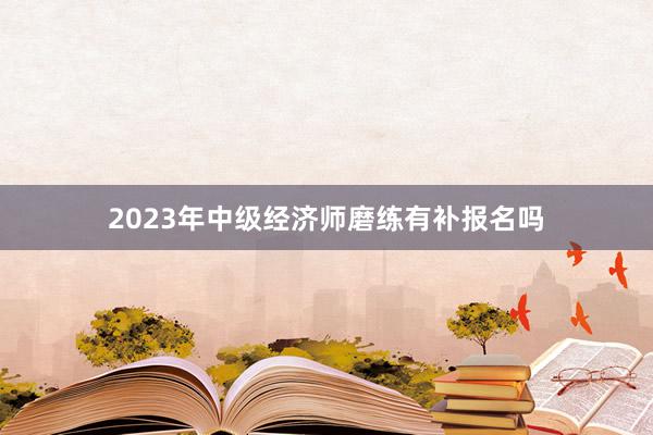 2023年中级经济师磨练有补报名吗