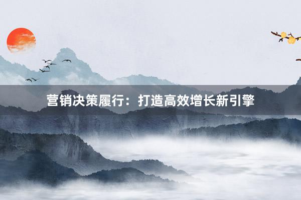 营销决策履行：打造高效增长新引擎