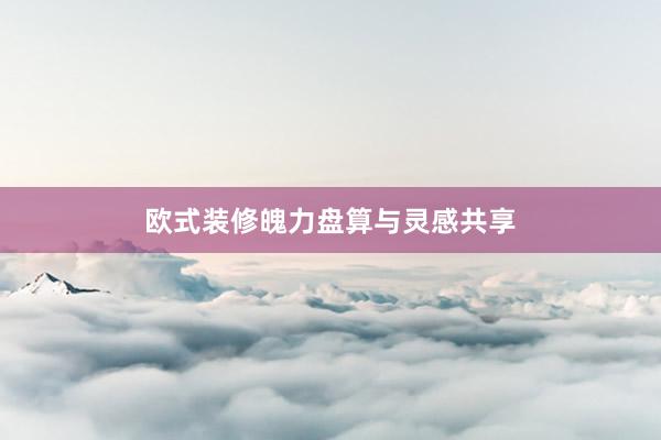 欧式装修魄力盘算与灵感共享