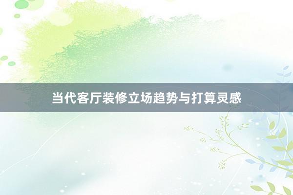 当代客厅装修立场趋势与打算灵感