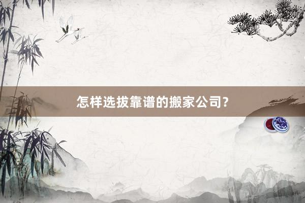 怎样选拔靠谱的搬家公司？