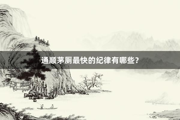 通顺茅厕最快的纪律有哪些？