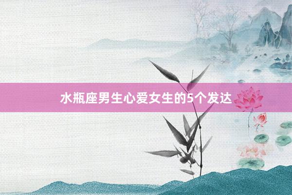 水瓶座男生心爱女生的5个发达
