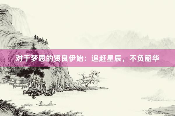对于梦思的贤良伊始：追赶星辰，不负韶华