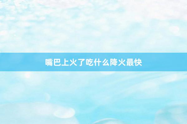 嘴巴上火了吃什么降火最快