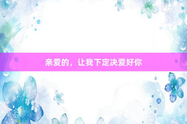 亲爱的，让我下定决爱好你